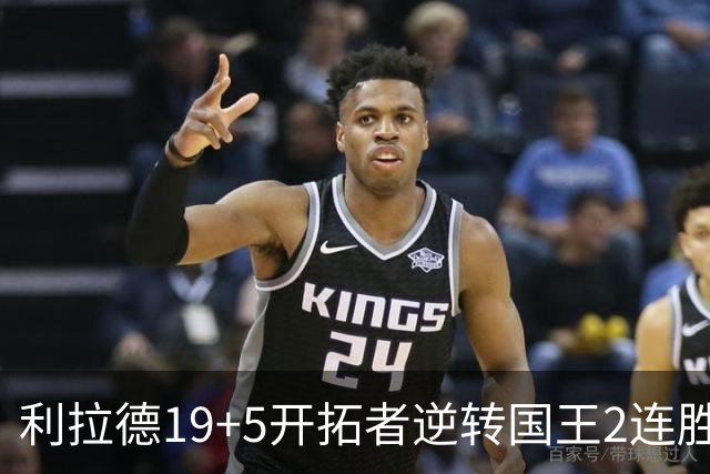 利拉德19+5开拓者逆转国王2连胜，阿卡夫33分小萨27+19+10